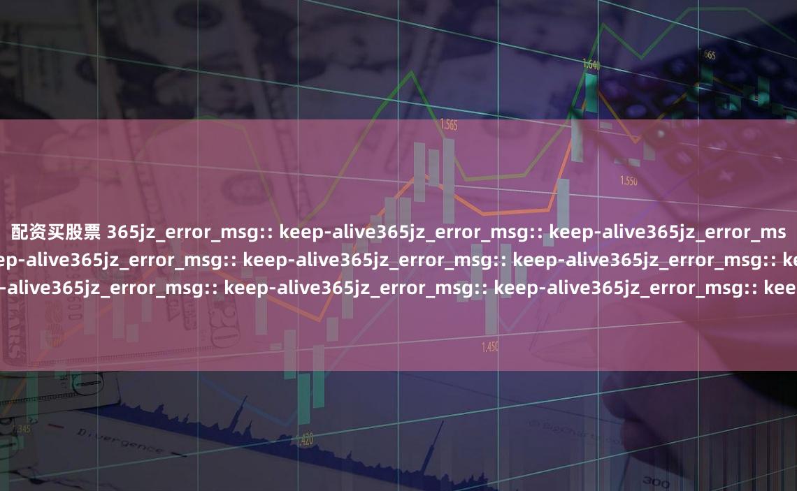 配资买股票 365jz_error_msg:: keep-alive365jz_error_msg:: keep-alive365jz_error_msg:: keep-alive365jz_error_msg:: keep-alive365jz_error_msg:: keep-alive365jz_error_msg:: keep-alive365jz_error_msg:: keep-ali