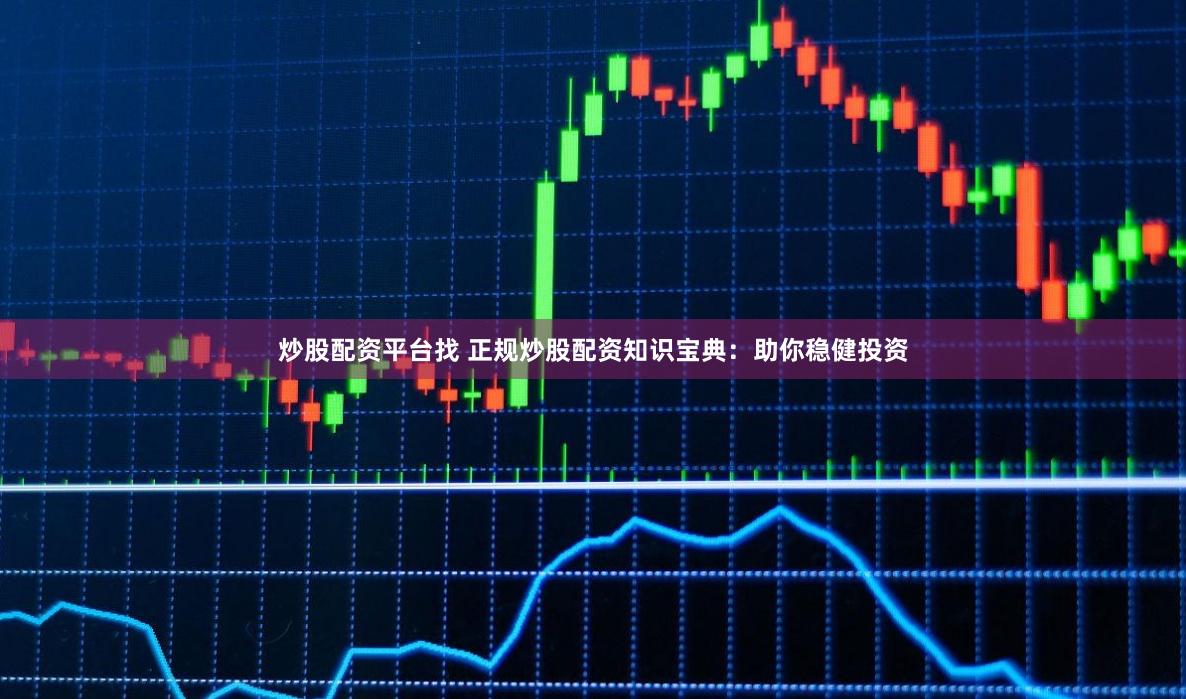 炒股配资平台找 正规炒股配资知识宝典：助你稳健投资