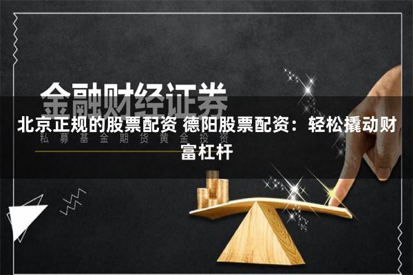 北京正规的股票配资 德阳股票配资：轻松撬动财富杠杆