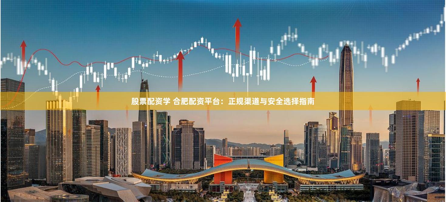 股票配资学 合肥配资平台：正规渠道与安全选择指南