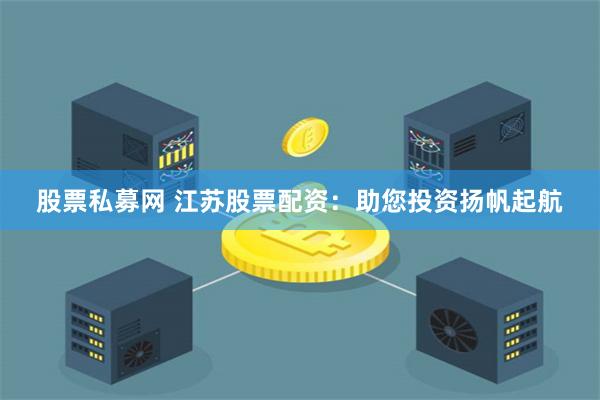 股票私募网 江苏股票配资：助您投资扬帆起航