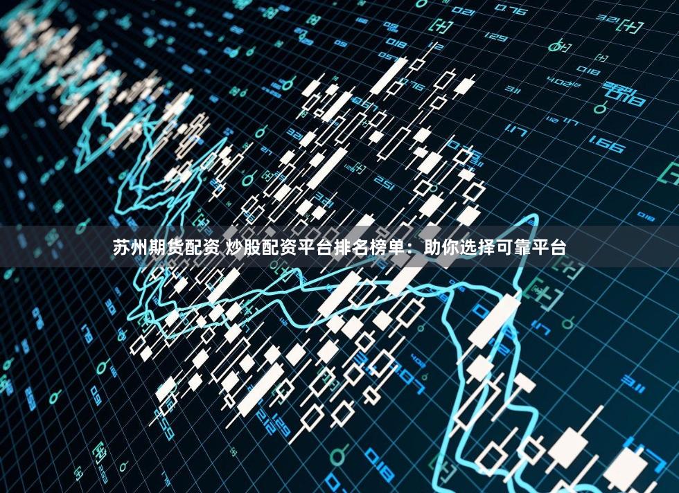 苏州期货配资 炒股配资平台排名榜单：助你选择可靠平台