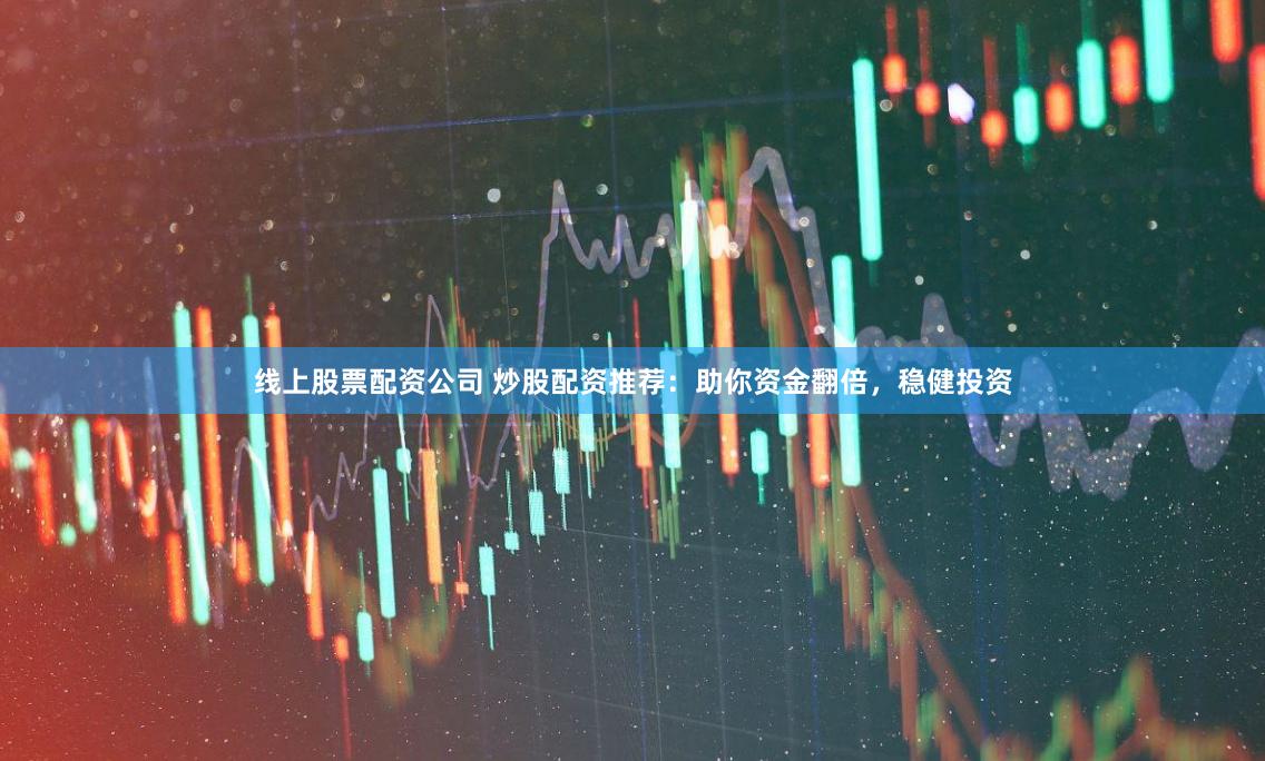 线上股票配资公司 炒股配资推荐：助你资金翻倍，稳健投资