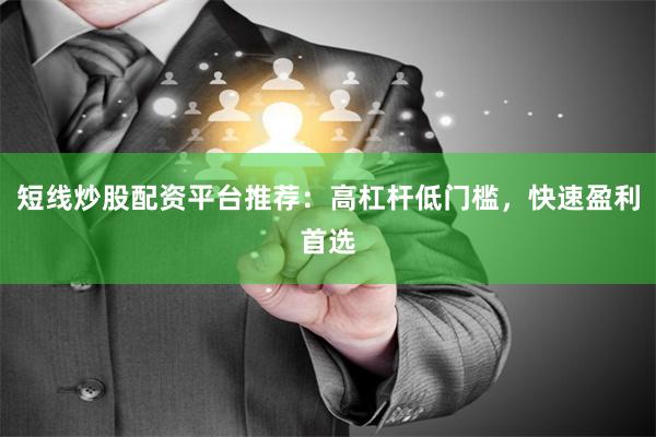 短线炒股配资平台推荐：高杠杆低门槛，快速盈利首选