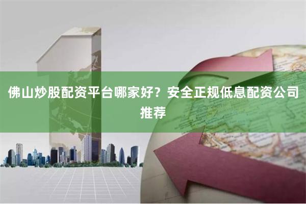 佛山炒股配资平台哪家好？安全正规低息配资公司推荐
