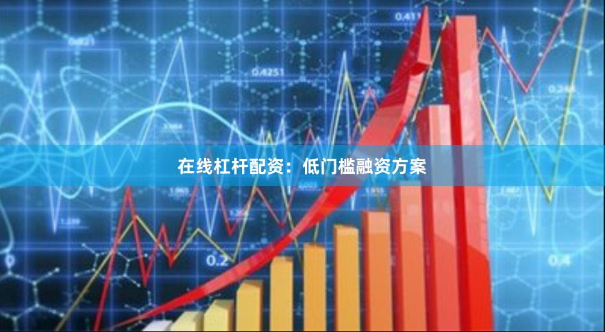 在线杠杆配资：低门槛融资方案