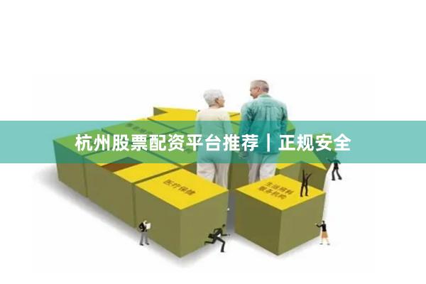 杭州股票配资平台推荐｜正规安全