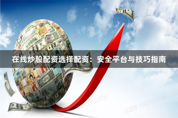 在线炒股配资选择配资：安全平台与技巧指南