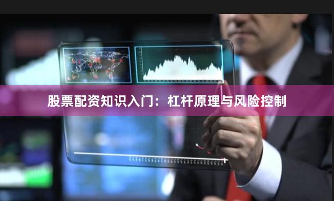 股票配资知识入门：杠杆原理与风险控制
